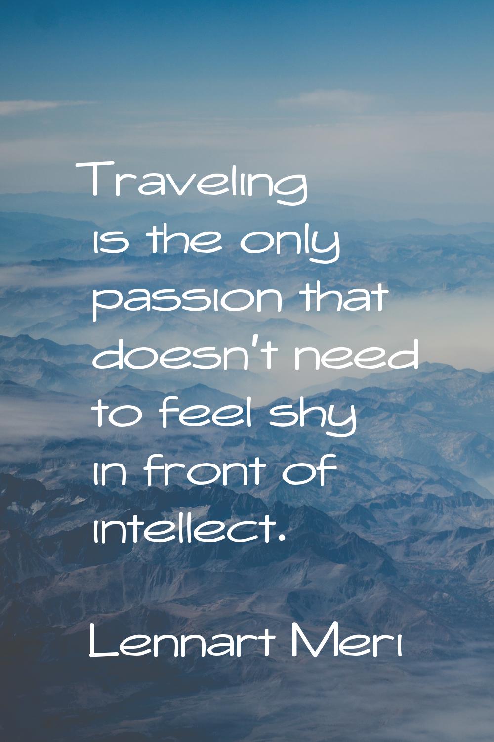 Traveling is the only passion that doesn't need to feel shy in front of intellect.