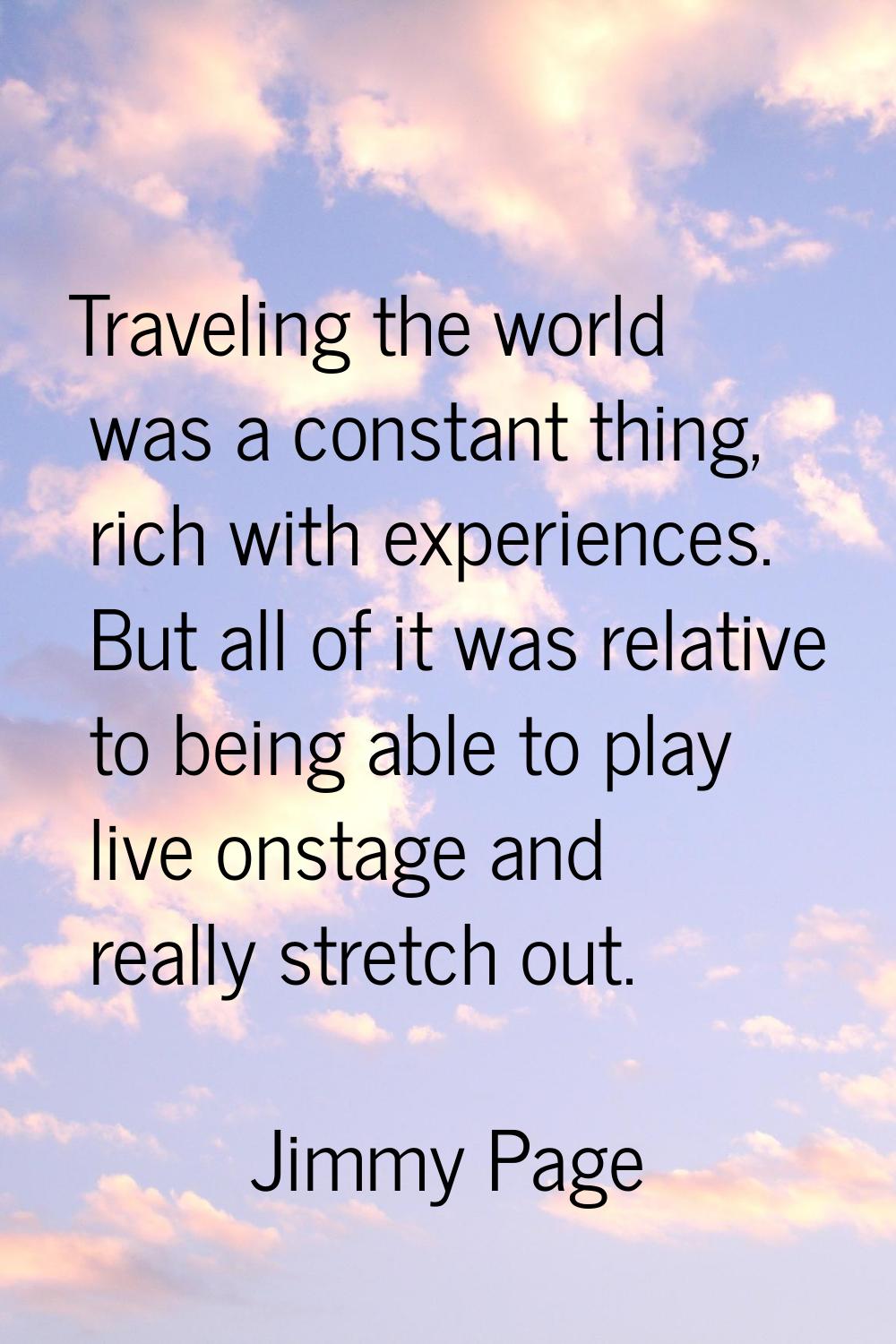 Traveling the world was a constant thing, rich with experiences. But all of it was relative to bein