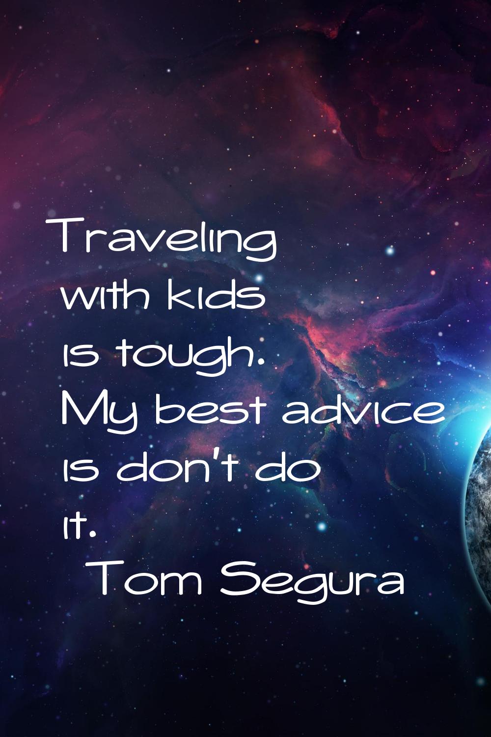 Traveling with kids is tough. My best advice is don't do it.
