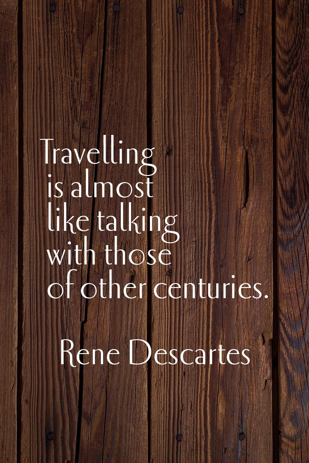 Travelling is almost like talking with those of other centuries.