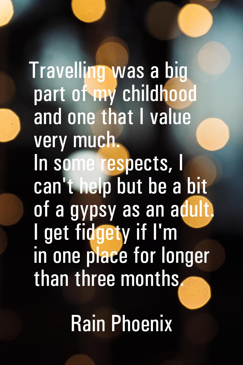 Travelling was a big part of my childhood and one that I value very much. In some respects, I can't