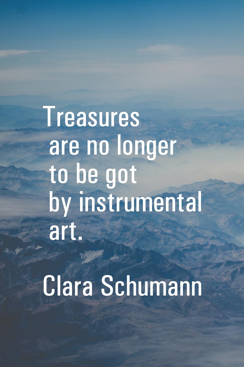 Treasures are no longer to be got by instrumental art.