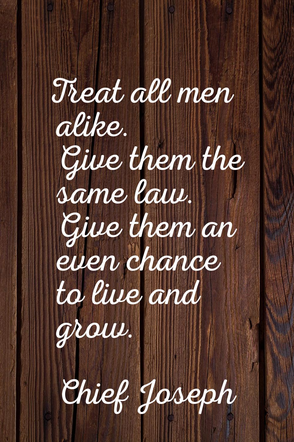 Treat all men alike. Give them the same law. Give them an even chance to live and grow.