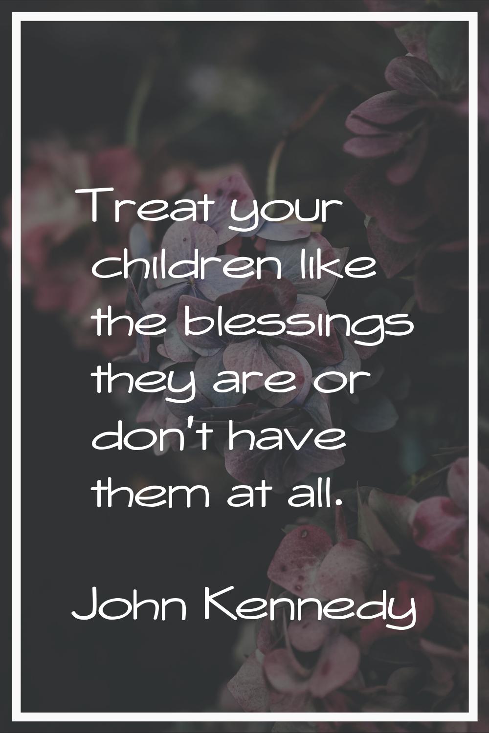 Treat your children like the blessings they are or don't have them at all.
