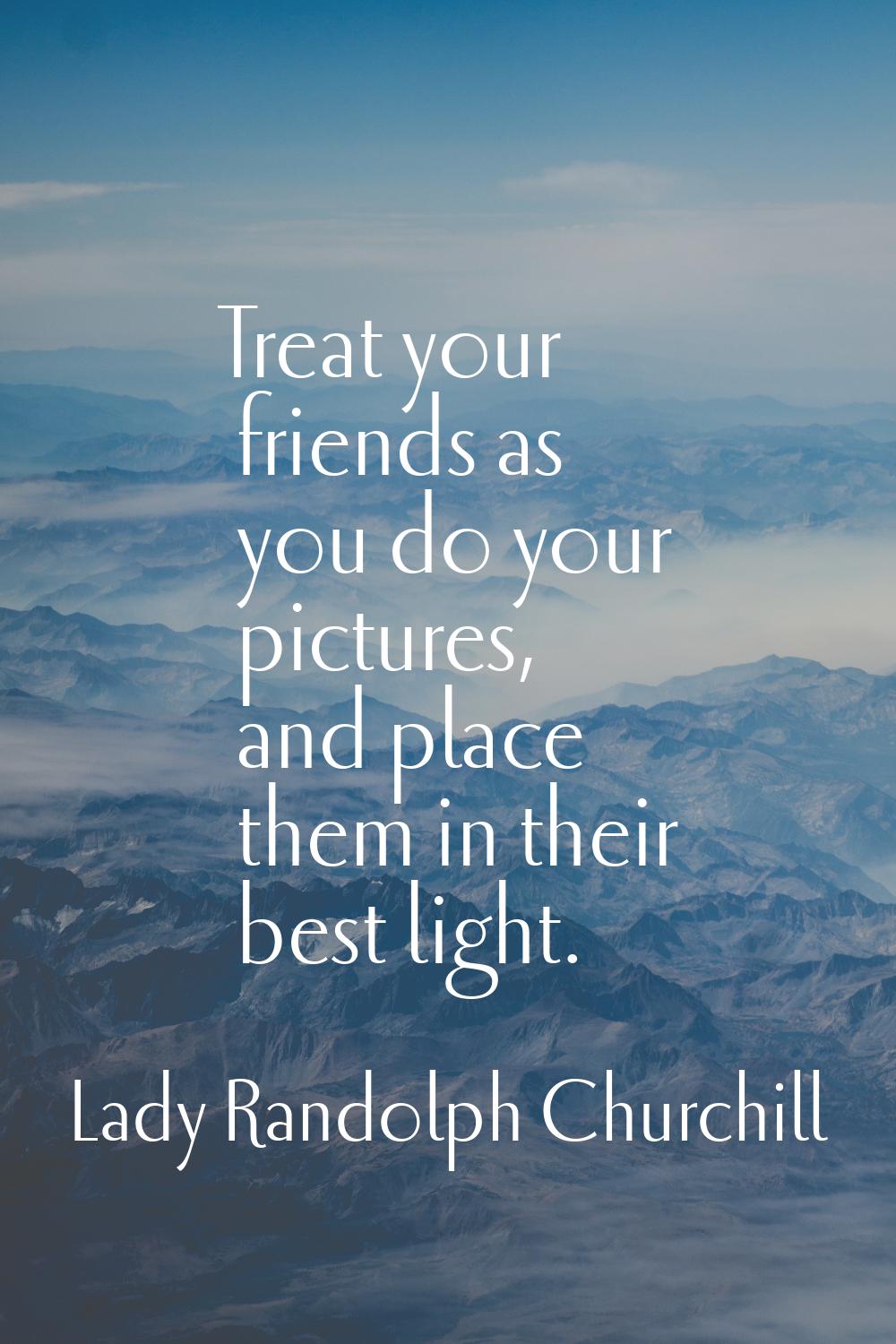 Treat your friends as you do your pictures, and place them in their best light.