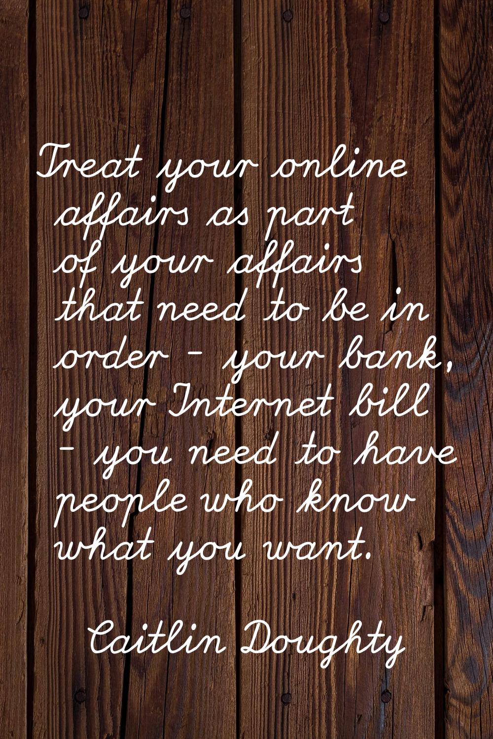 Treat your online affairs as part of your affairs that need to be in order - your bank, your Intern