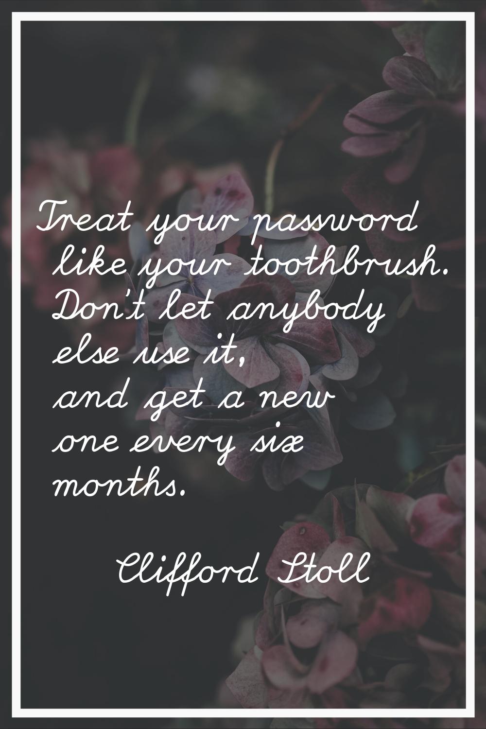 Treat your password like your toothbrush. Don't let anybody else use it, and get a new one every si
