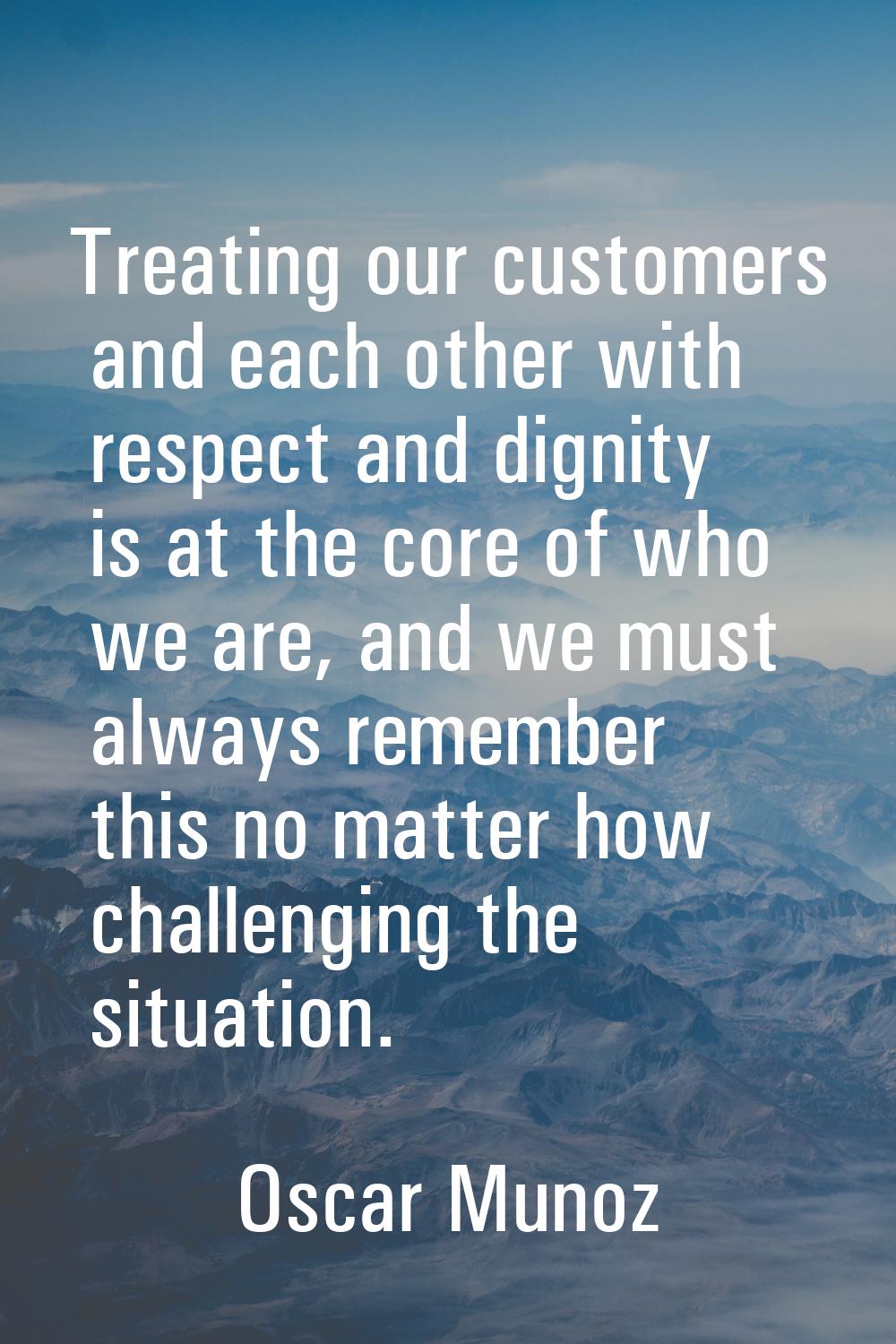 Treating our customers and each other with respect and dignity is at the core of who we are, and we