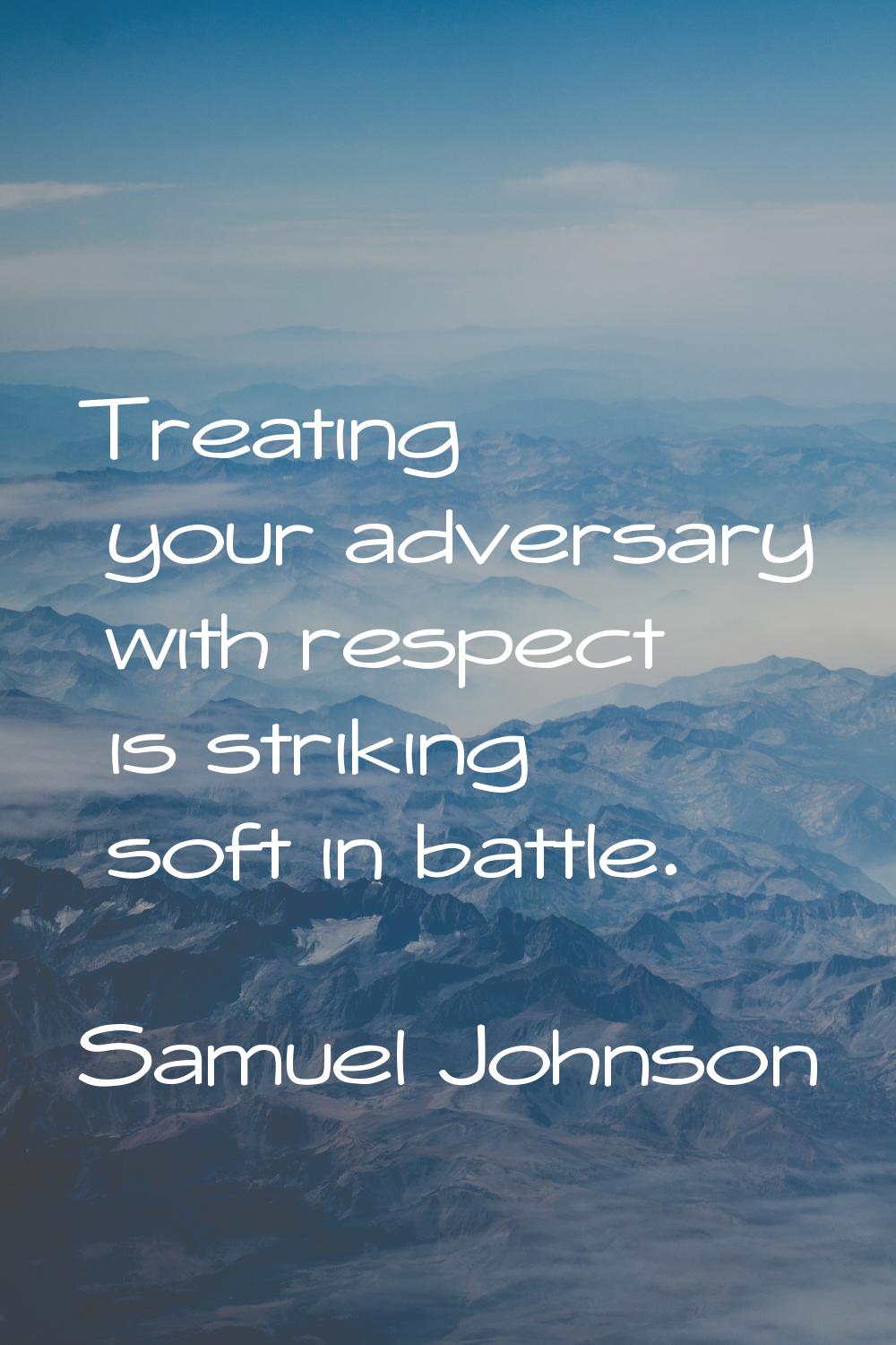 Treating your adversary with respect is striking soft in battle.