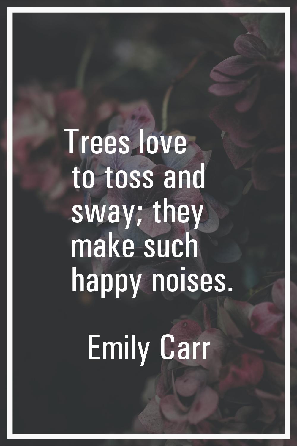Trees love to toss and sway; they make such happy noises.