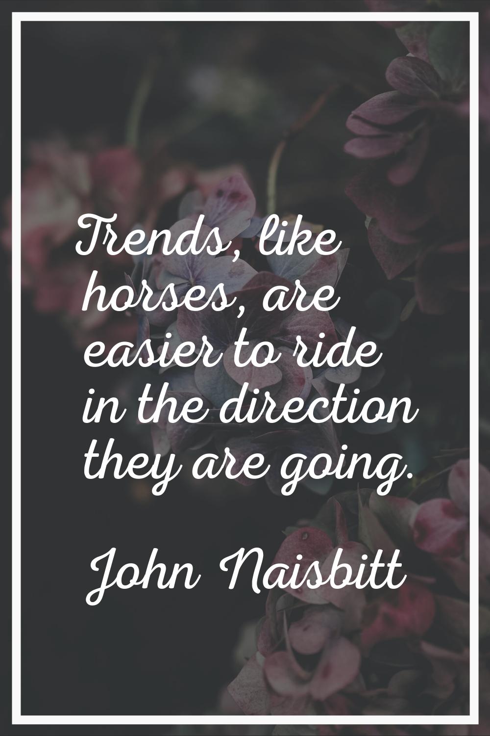 Trends, like horses, are easier to ride in the direction they are going.