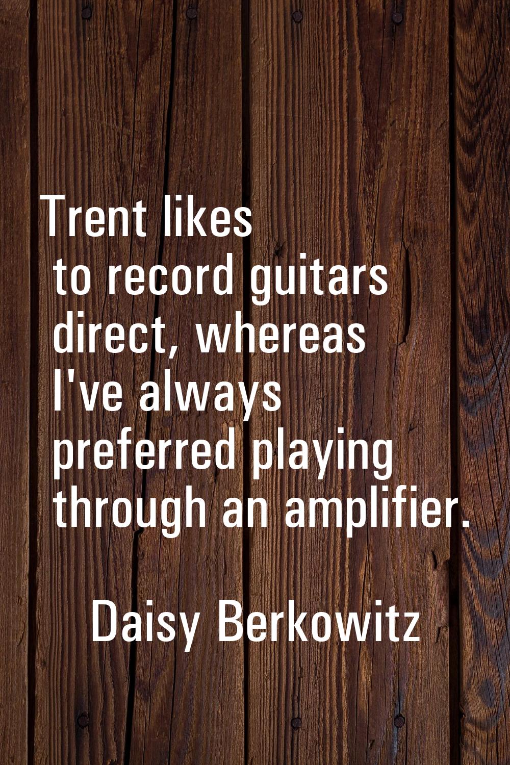 Trent likes to record guitars direct, whereas I've always preferred playing through an amplifier.