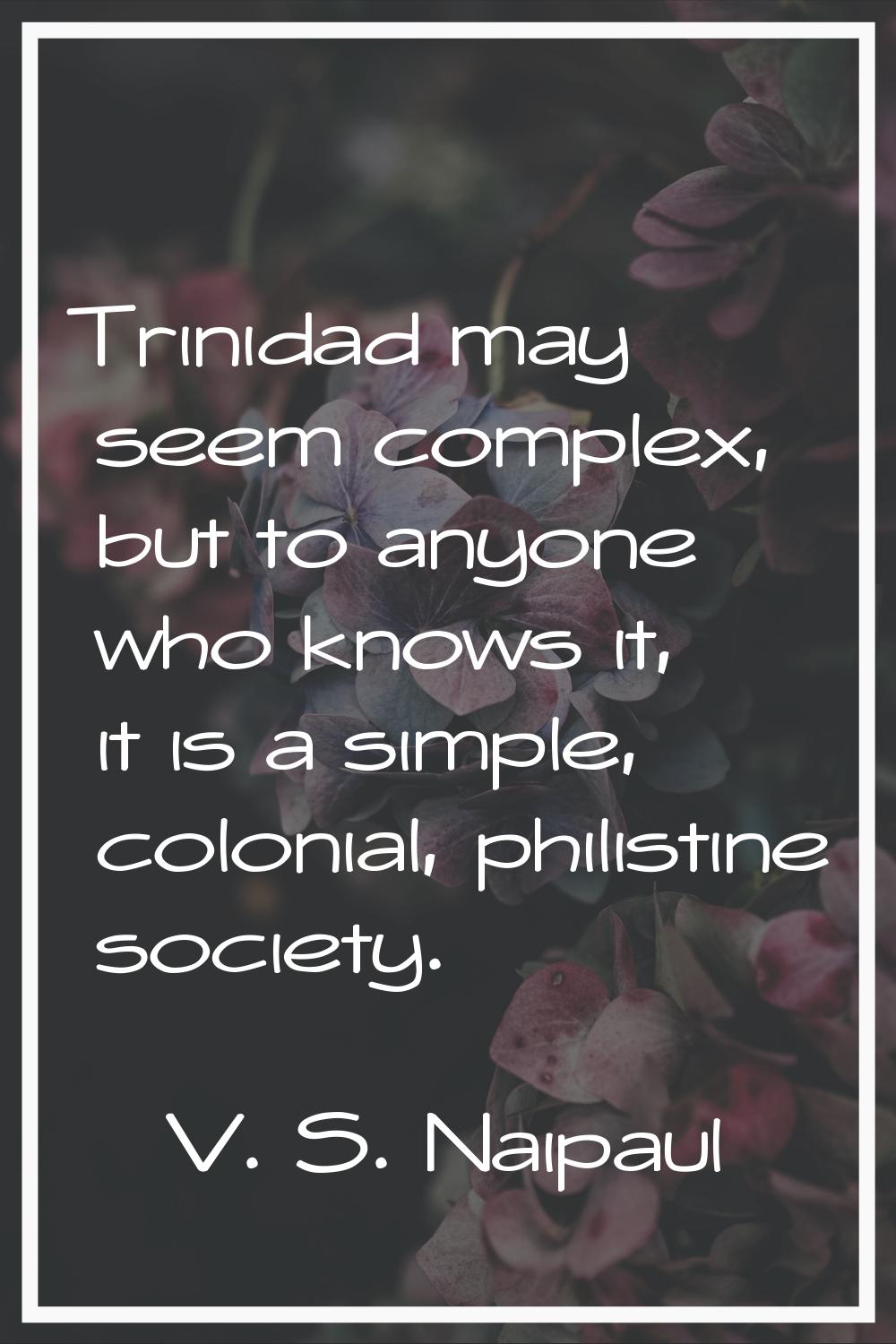 Trinidad may seem complex, but to anyone who knows it, it is a simple, colonial, philistine society