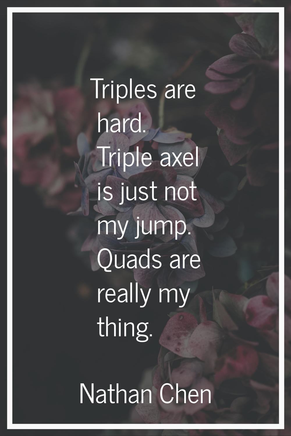 Triples are hard. Triple axel is just not my jump. Quads are really my thing.