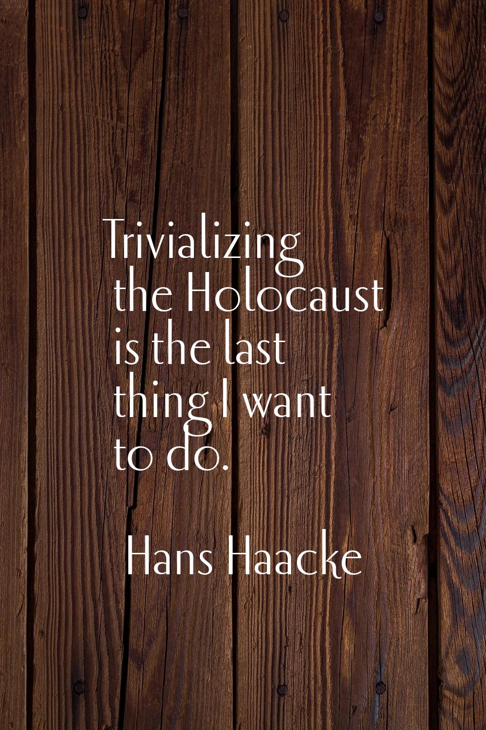 Trivializing the Holocaust is the last thing I want to do.