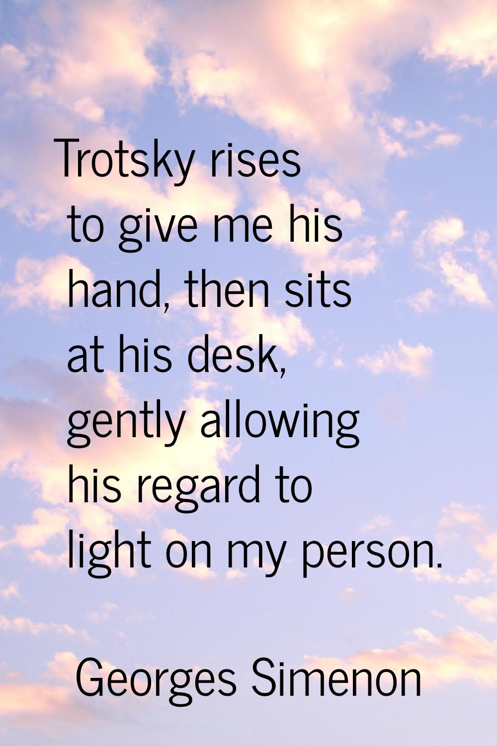 Trotsky rises to give me his hand, then sits at his desk, gently allowing his regard to light on my