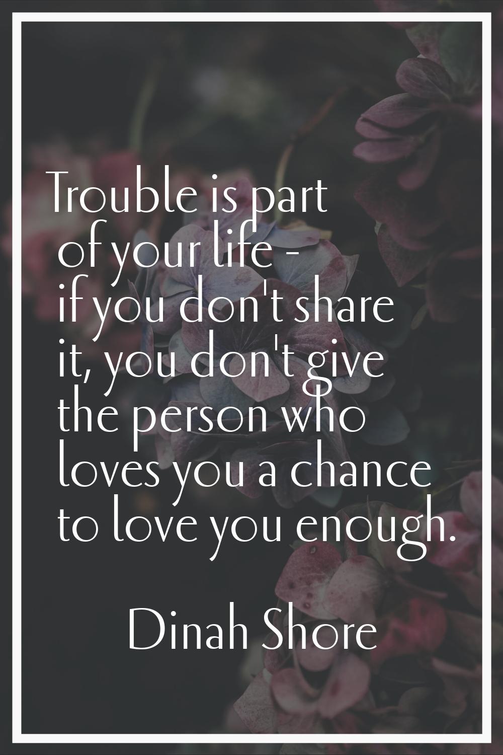 Trouble is part of your life - if you don't share it, you don't give the person who loves you a cha