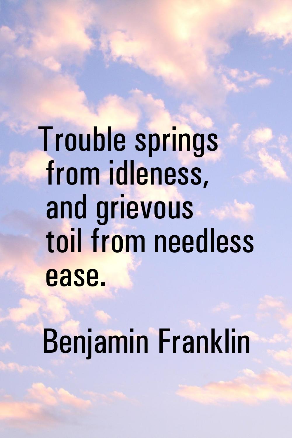 Trouble springs from idleness, and grievous toil from needless ease.