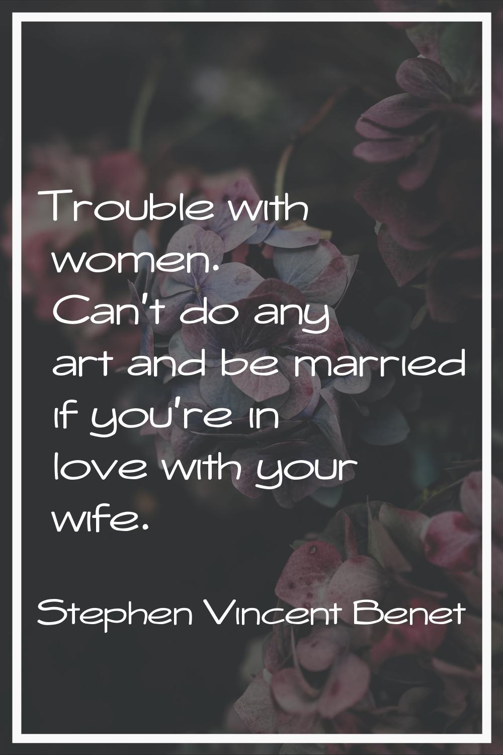 Trouble with women. Can't do any art and be married if you're in love with your wife.