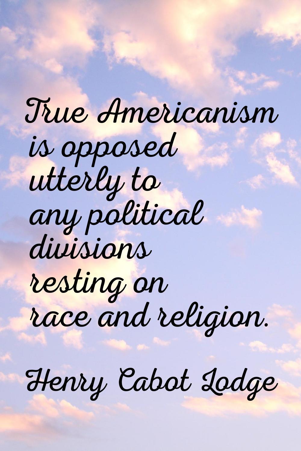 True Americanism is opposed utterly to any political divisions resting on race and religion.