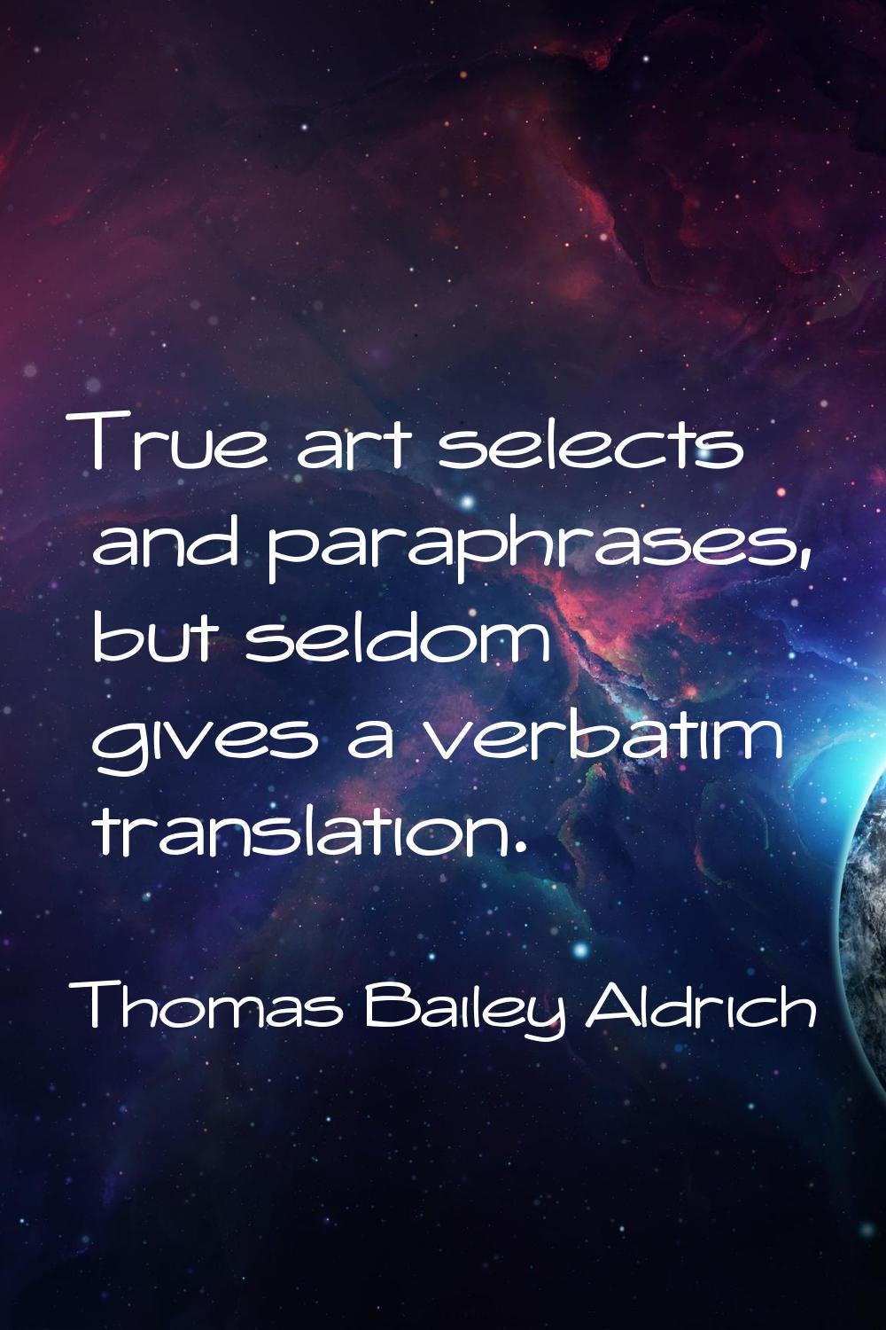 True art selects and paraphrases, but seldom gives a verbatim translation.