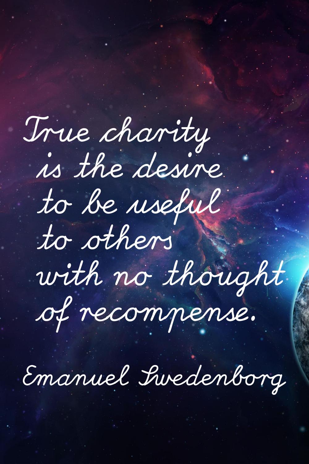 True charity is the desire to be useful to others with no thought of recompense.