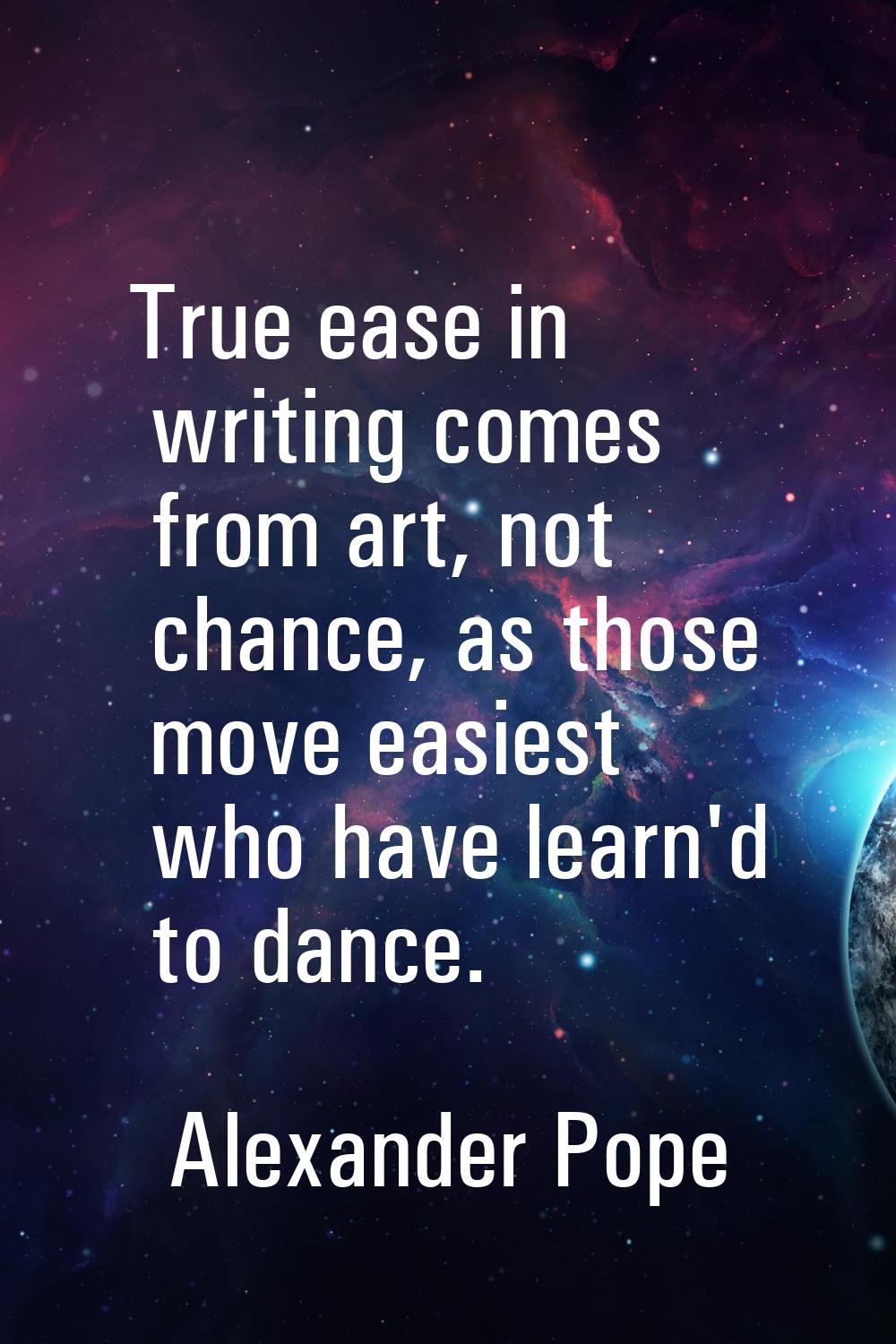 True ease in writing comes from art, not chance, as those move easiest who have learn'd to dance.