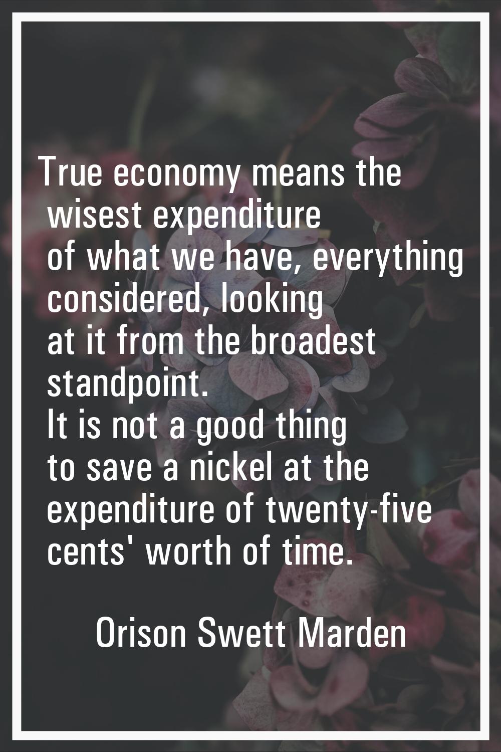 True economy means the wisest expenditure of what we have, everything considered, looking at it fro