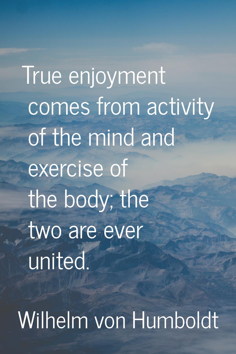 True enjoyment comes from activity of the mind and exercise of the body; the two are ever united.