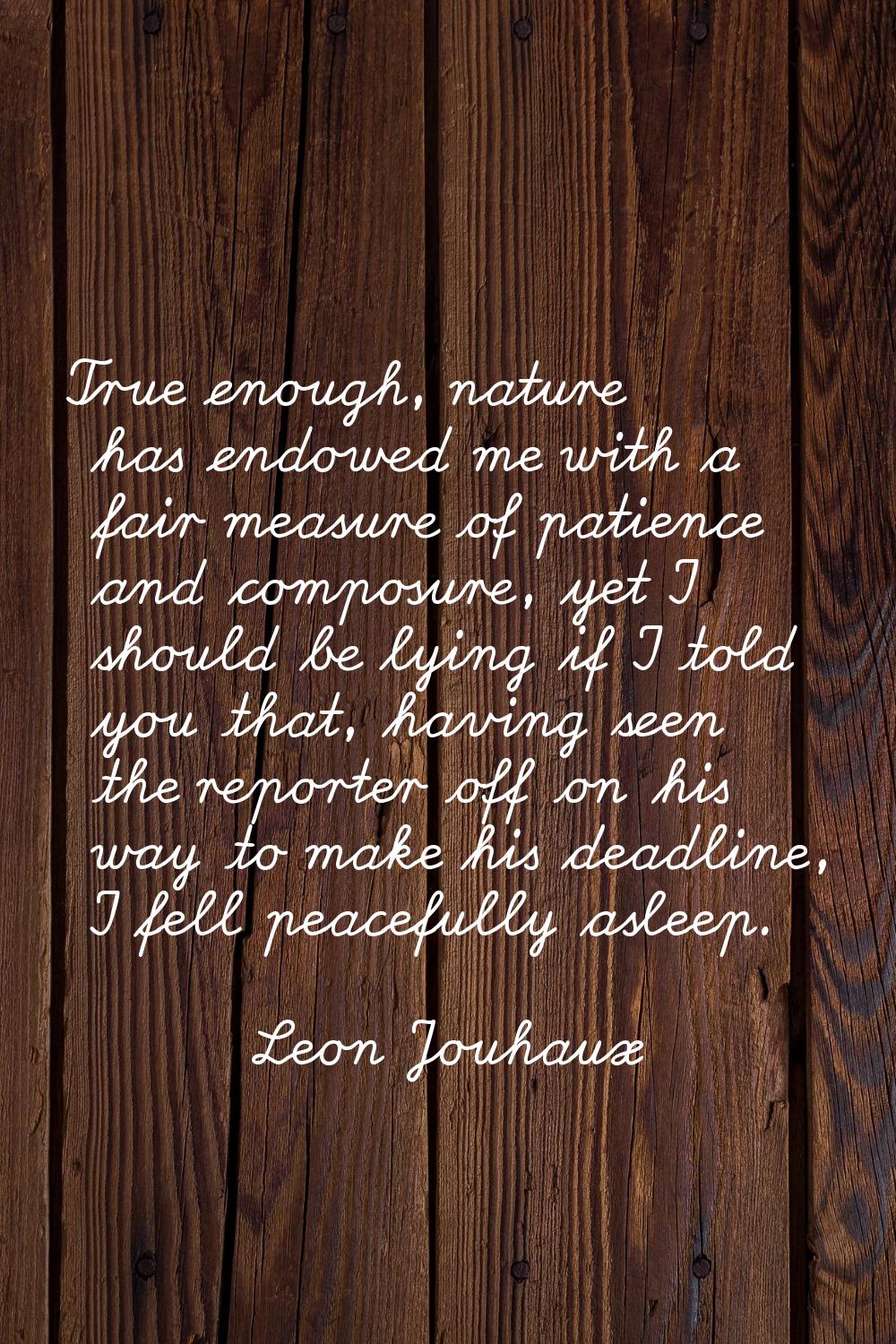 True enough, nature has endowed me with a fair measure of patience and composure, yet I should be l
