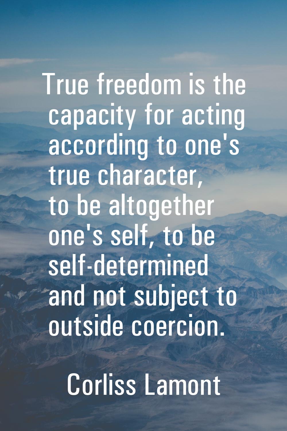 True freedom is the capacity for acting according to one's true character, to be altogether one's s