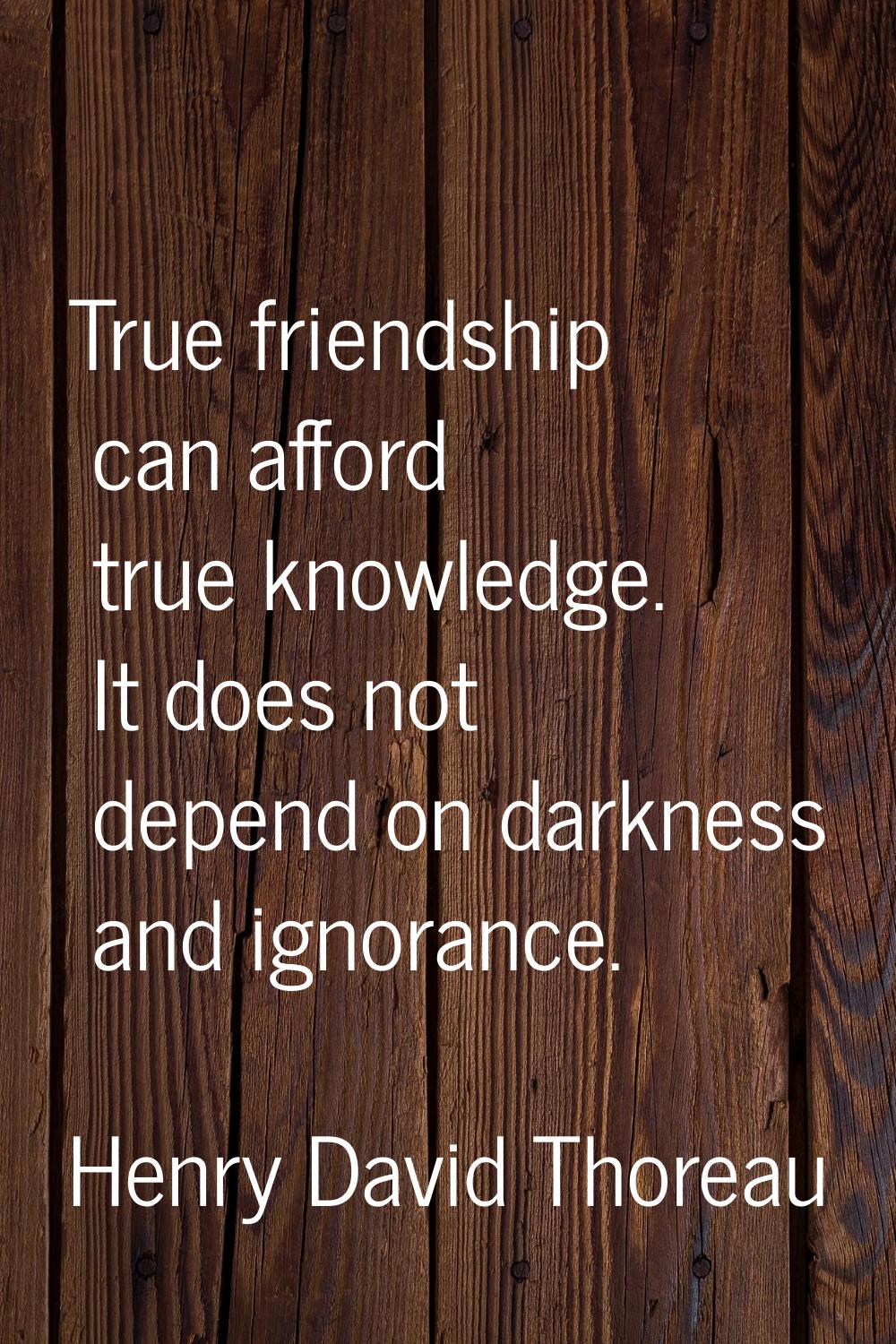 True friendship can afford true knowledge. It does not depend on darkness and ignorance.