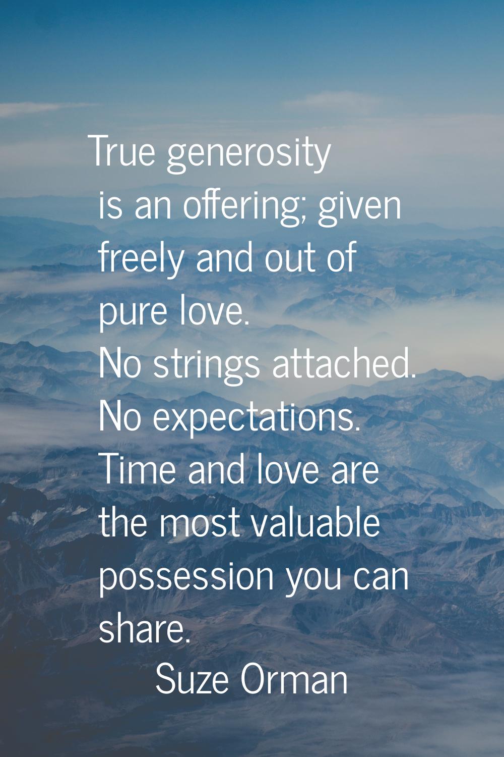 True generosity is an offering; given freely and out of pure love. No strings attached. No expectat