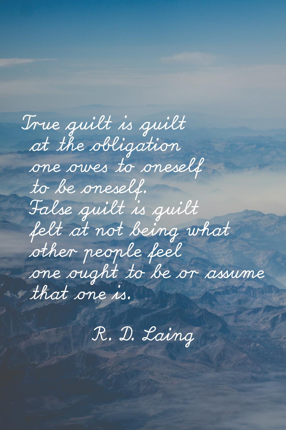 True guilt is guilt at the obligation one owes to oneself to be oneself. False guilt is guilt felt 