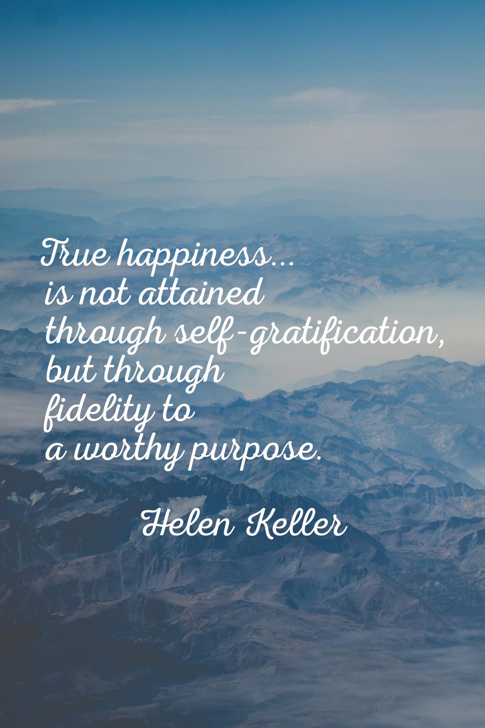 True happiness... is not attained through self-gratification, but through fidelity to a worthy purp