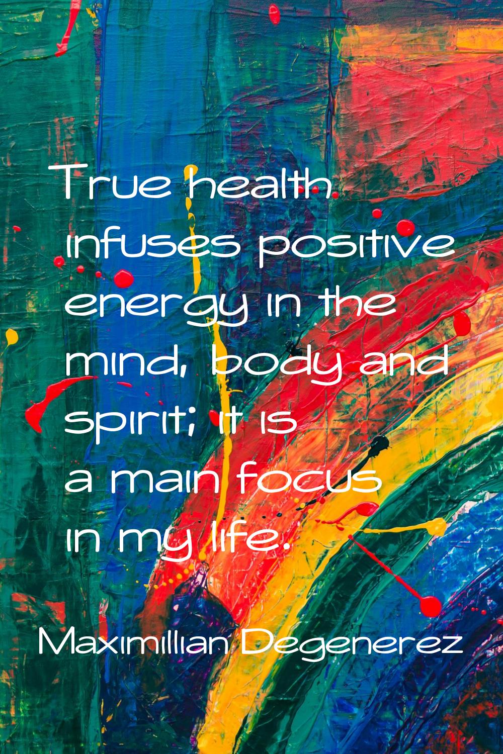 True health infuses positive energy in the mind, body and spirit; it is a main focus in my life.