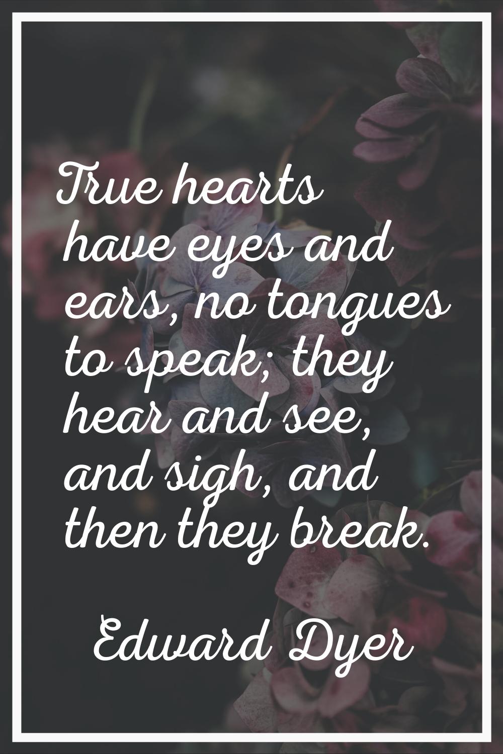 True hearts have eyes and ears, no tongues to speak; they hear and see, and sigh, and then they bre