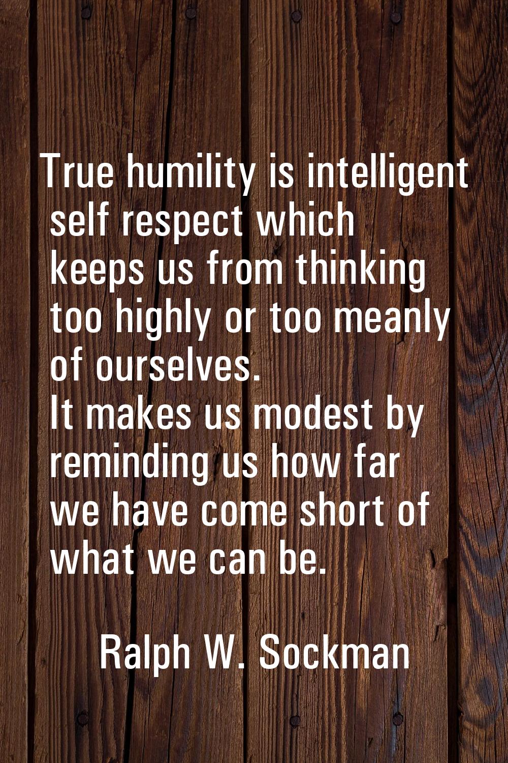 True humility is intelligent self respect which keeps us from thinking too highly or too meanly of 