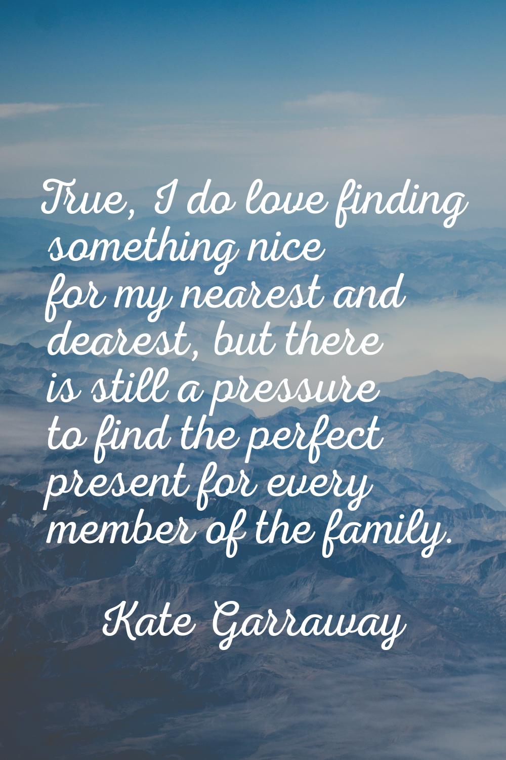 True, I do love finding something nice for my nearest and dearest, but there is still a pressure to