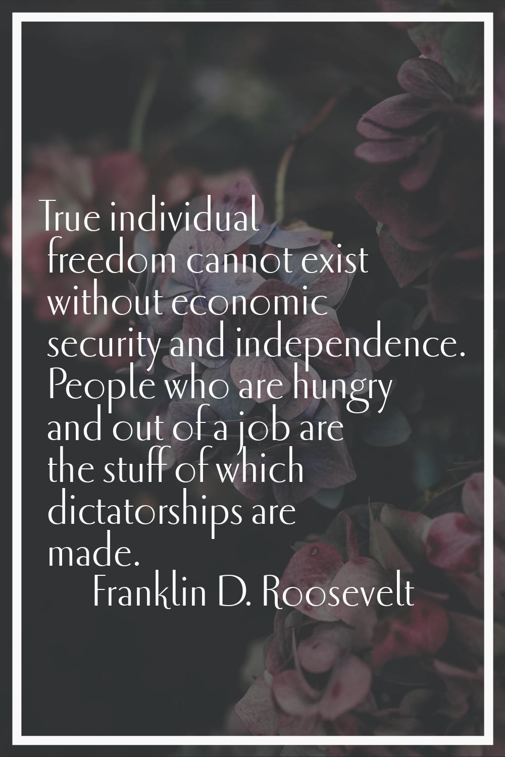 True individual freedom cannot exist without economic security and independence. People who are hun