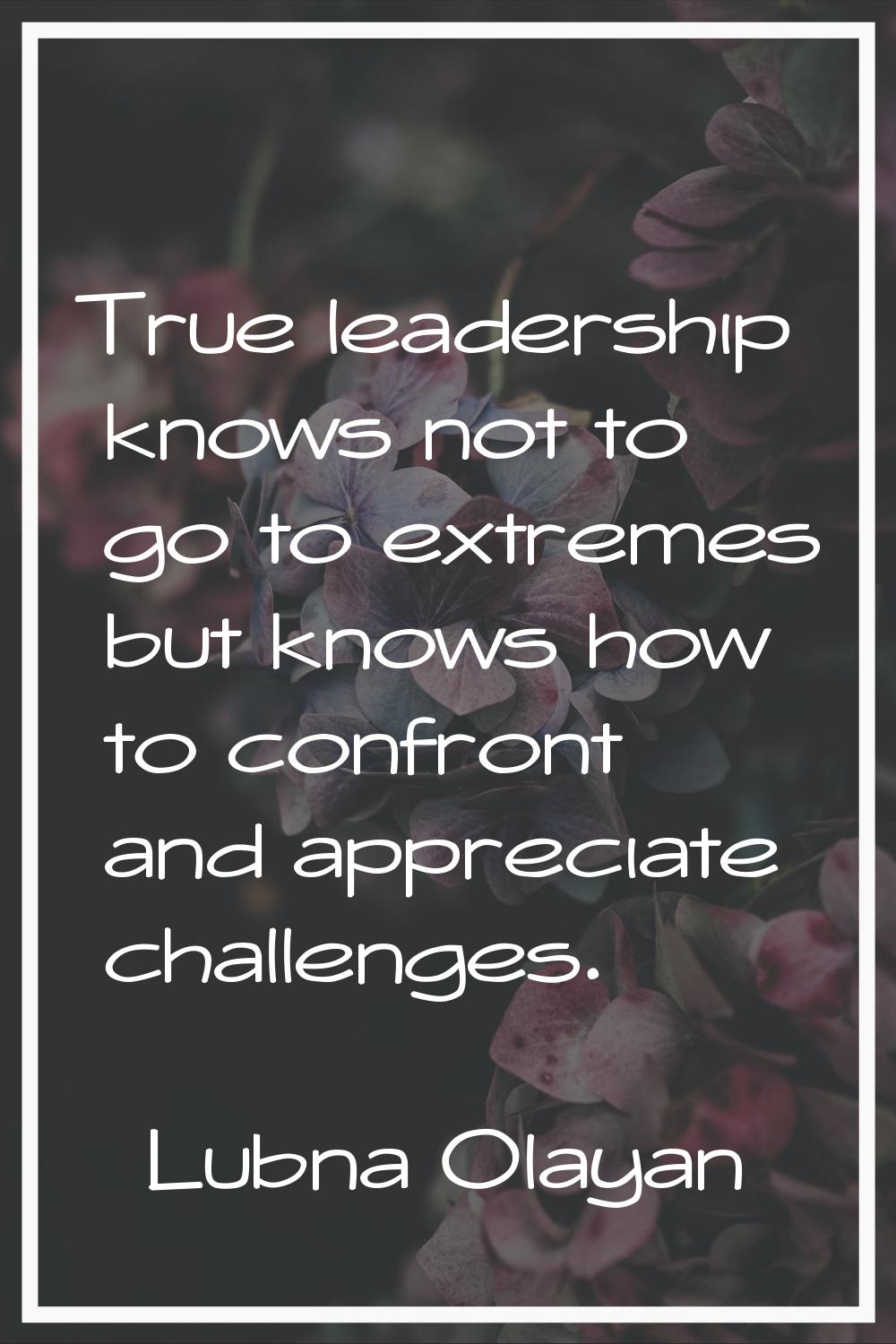 True leadership knows not to go to extremes but knows how to confront and appreciate challenges.