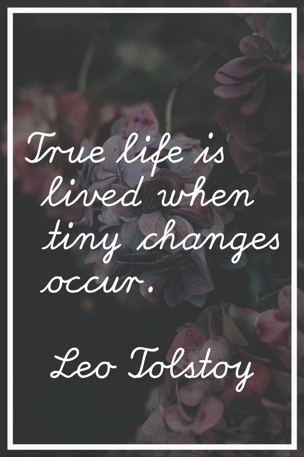 True life is lived when tiny changes occur.