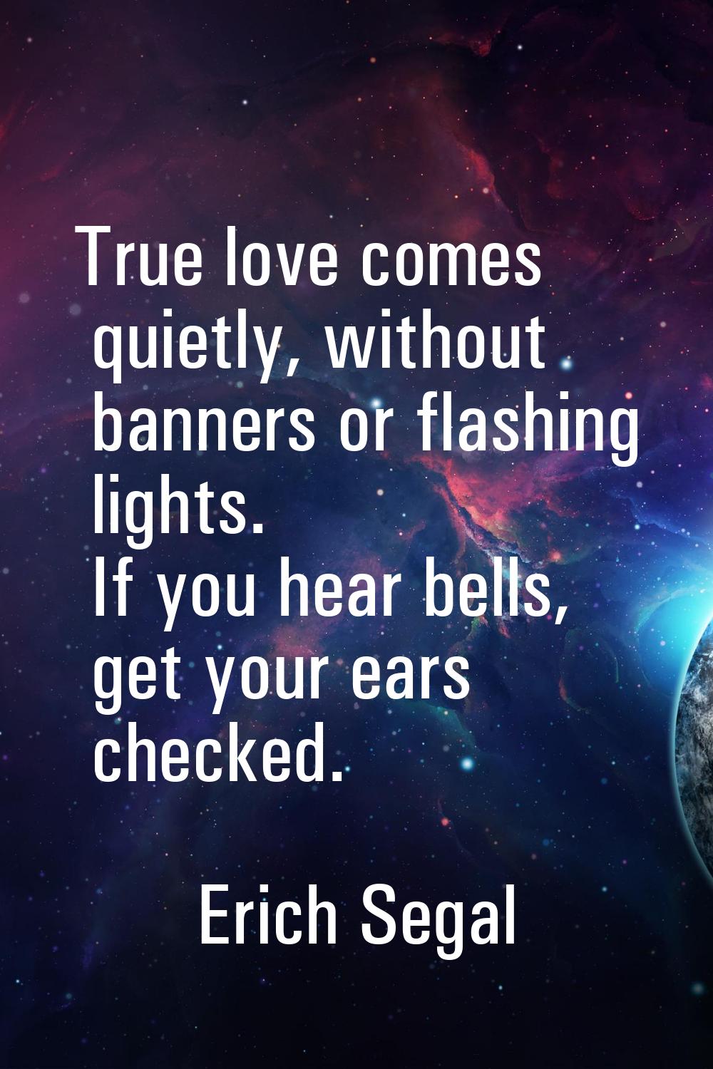 True love comes quietly, without banners or flashing lights. If you hear bells, get your ears check