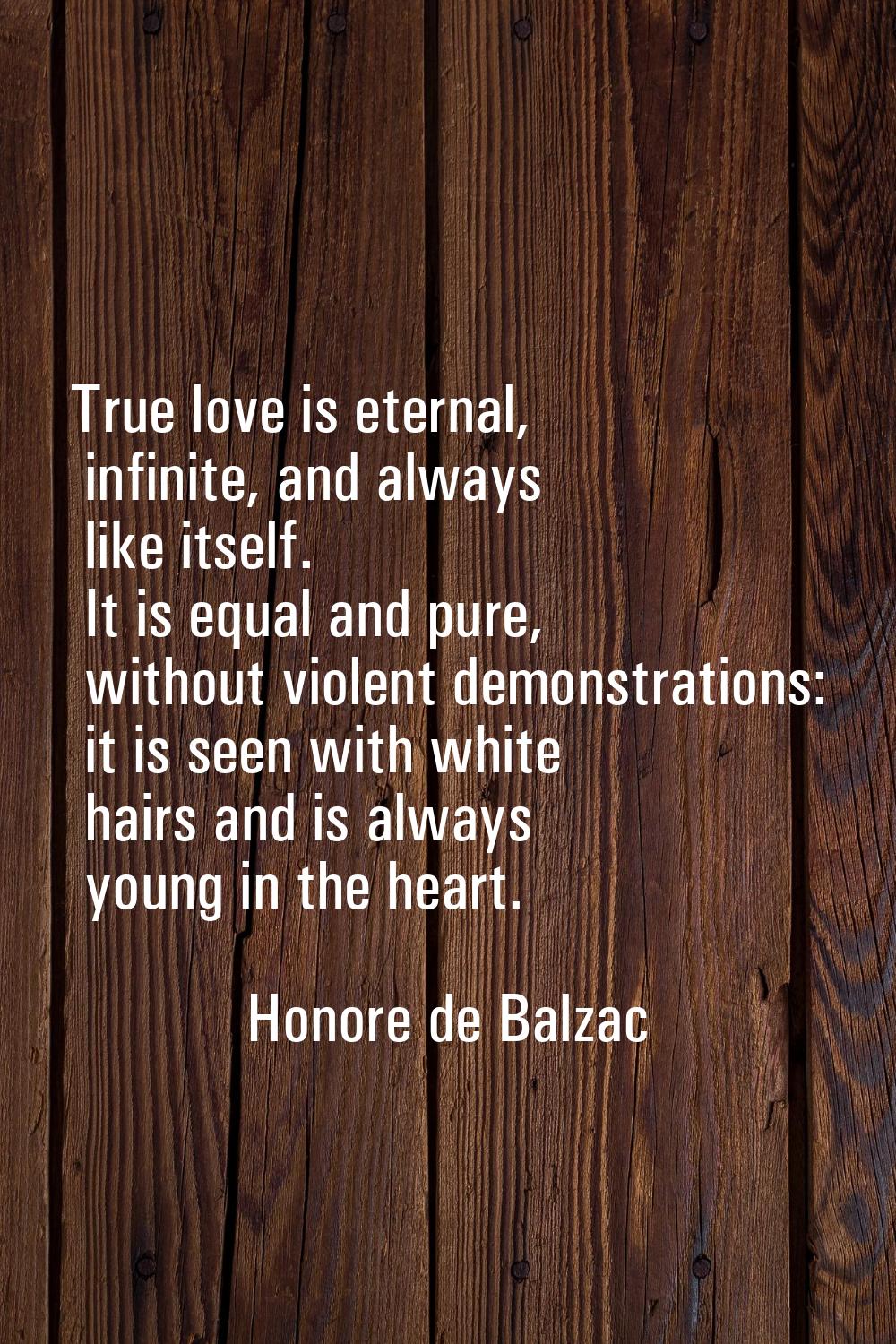 True love is eternal, infinite, and always like itself. It is equal and pure, without violent demon