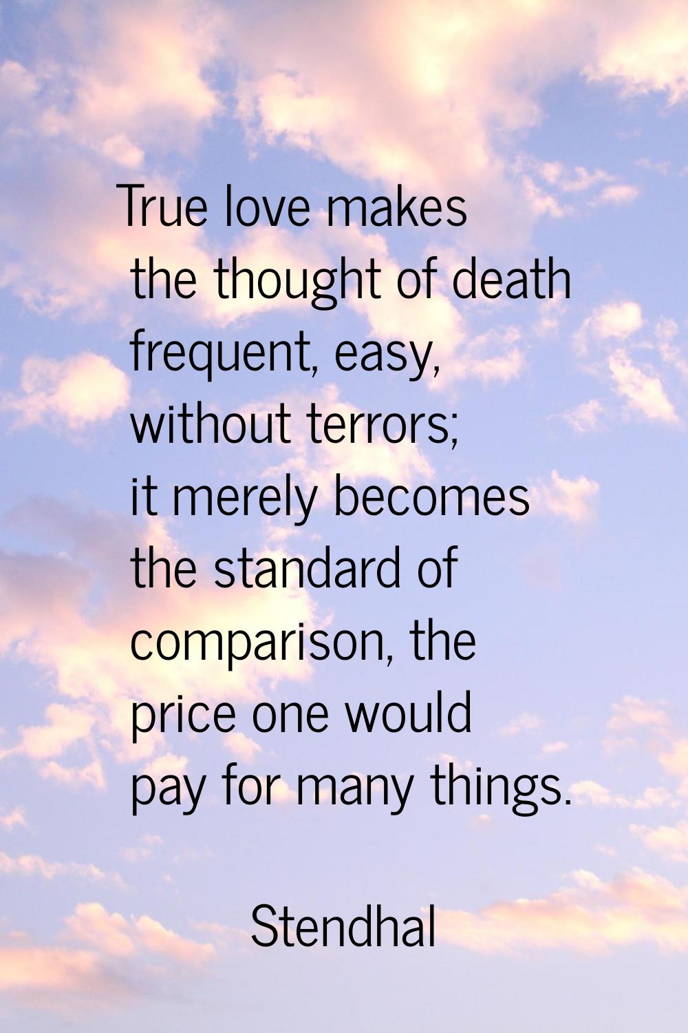 True love makes the thought of death frequent, easy, without terrors; it merely becomes the standar