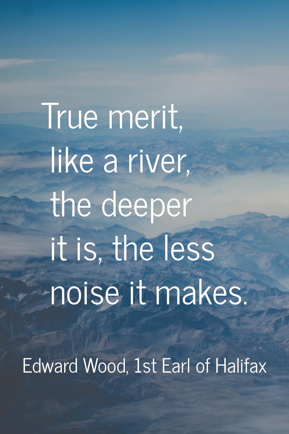 True merit, like a river, the deeper it is, the less noise it makes.