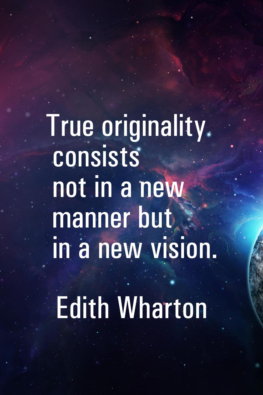True originality consists not in a new manner but in a new vision.