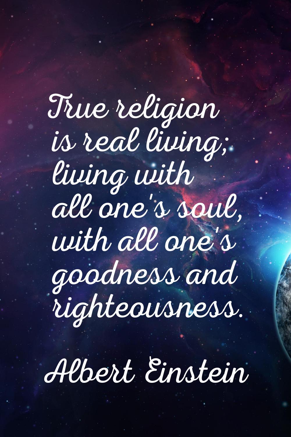 True religion is real living; living with all one's soul, with all one's goodness and righteousness
