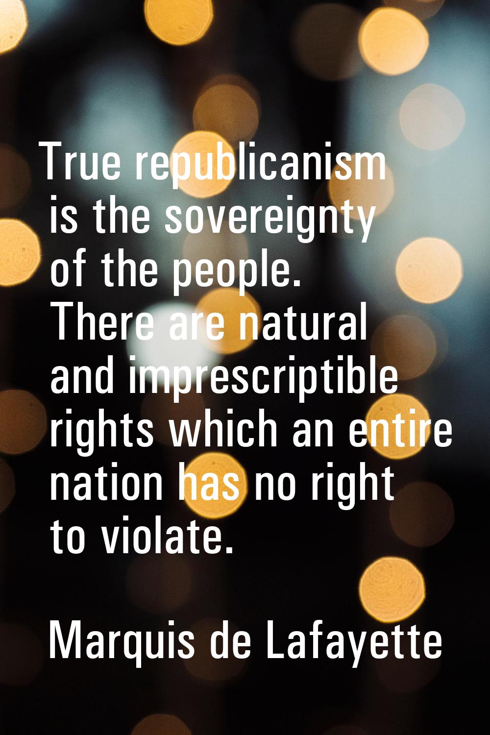 True republicanism is the sovereignty of the people. There are natural and imprescriptible rights w