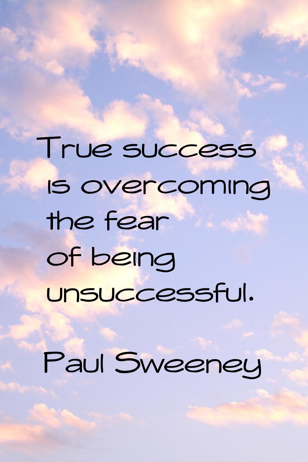 True success is overcoming the fear of being unsuccessful.